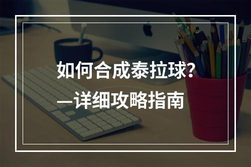 如何合成泰拉球？—详细攻略指南