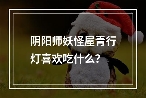 阴阳师妖怪屋青行灯喜欢吃什么？