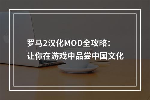 罗马2汉化MOD全攻略：让你在游戏中品尝中国文化