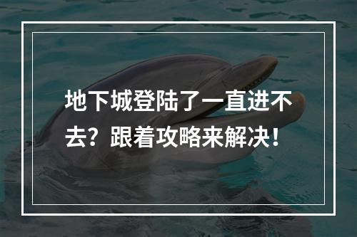 地下城登陆了一直进不去？跟着攻略来解决！