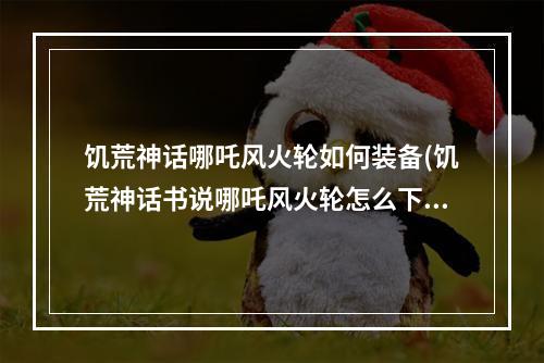 饥荒神话哪吒风火轮如何装备(饥荒神话书说哪吒风火轮怎么下来)