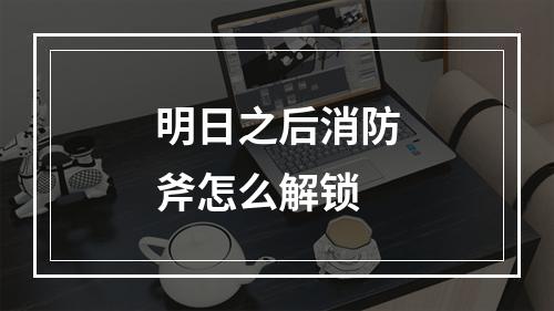 明日之后消防斧怎么解锁