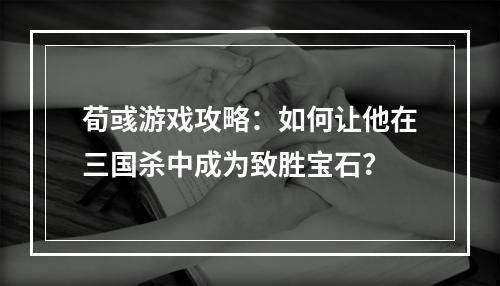 荀彧游戏攻略：如何让他在三国杀中成为致胜宝石？