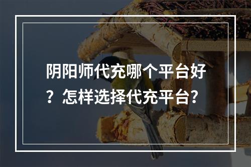 阴阳师代充哪个平台好？怎样选择代充平台？