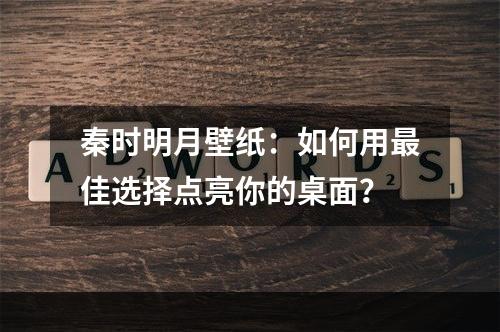 秦时明月壁纸：如何用最佳选择点亮你的桌面？