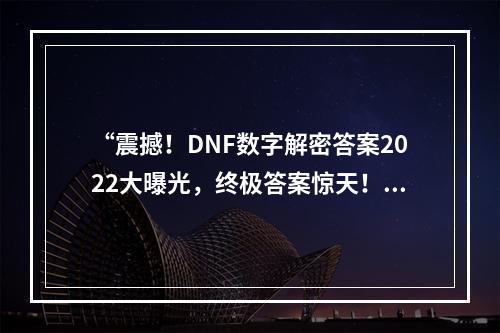 “震撼！DNF数字解密答案2022大曝光，终极答案惊天！”