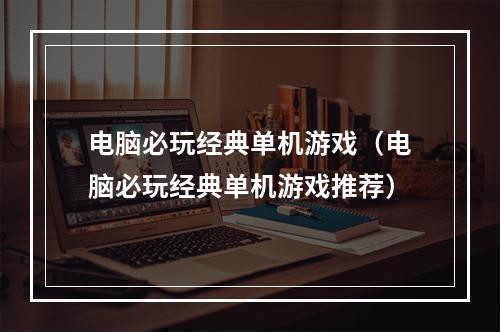 电脑必玩经典单机游戏（电脑必玩经典单机游戏推荐）