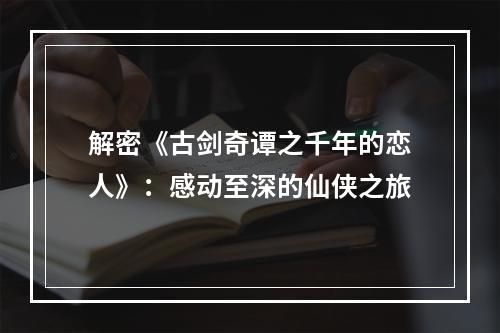 解密《古剑奇谭之千年的恋人》：感动至深的仙侠之旅