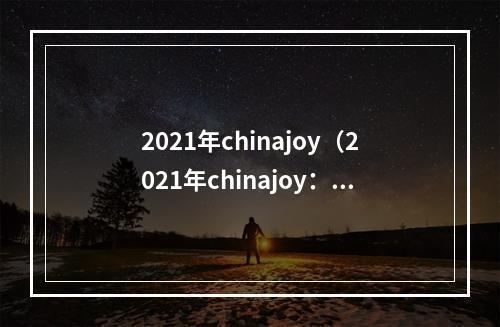 2021年chinajoy（2021年chinajoy：娱乐与互动的盛宴）