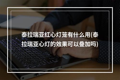 泰拉瑞亚红心灯笼有什么用(泰拉瑞亚心灯的效果可以叠加吗)