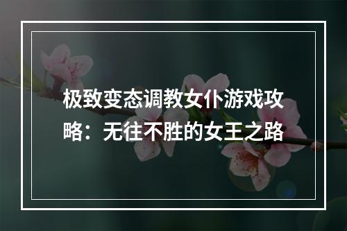 极致变态调教女仆游戏攻略：无往不胜的女王之路