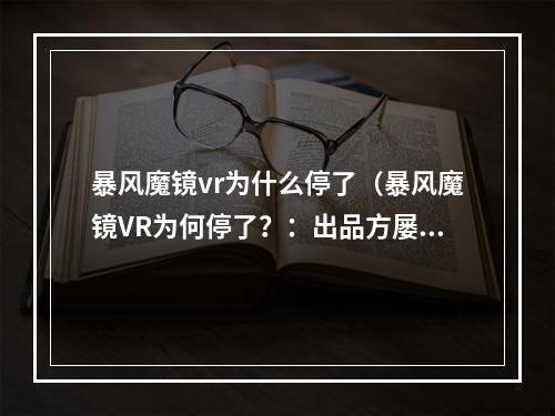 暴风魔镜vr为什么停了（暴风魔镜VR为何停了？：出品方屡屡失误无力支撑）