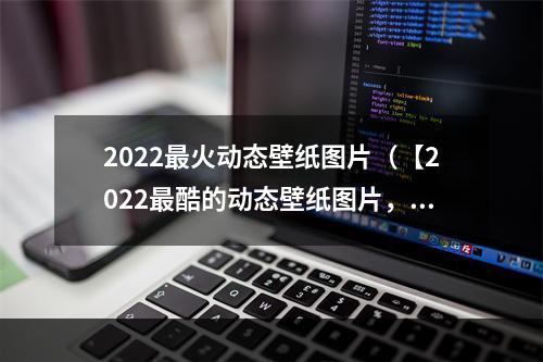 2022最火动态壁纸图片（【2022最酷的动态壁纸图片，让你的手机活起来！】）