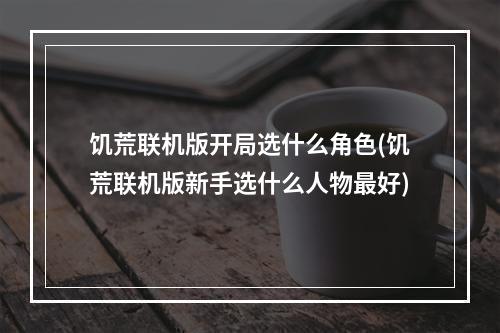 饥荒联机版开局选什么角色(饥荒联机版新手选什么人物最好)