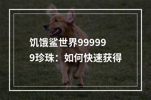 饥饿鲨世界999999珍珠：如何快速获得