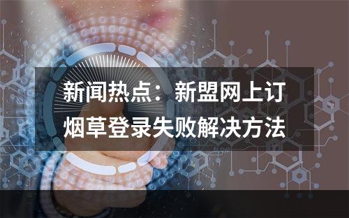 新闻热点：新盟网上订烟草登录失败解决方法