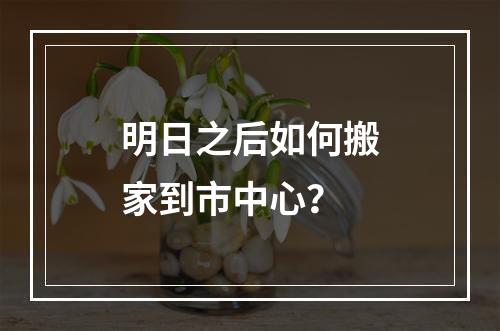 明日之后如何搬家到市中心？