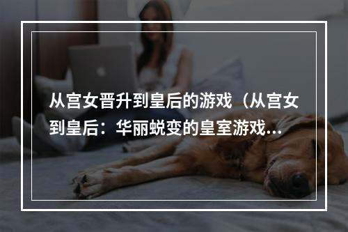 从宫女晋升到皇后的游戏（从宫女到皇后：华丽蜕变的皇室游戏攻略）