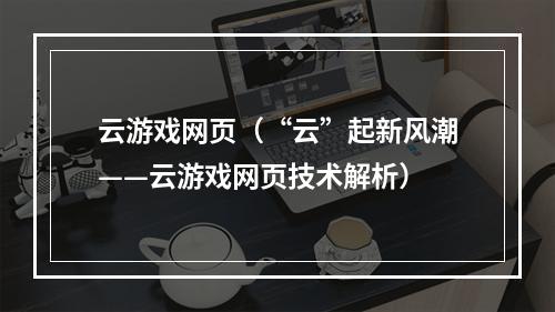 云游戏网页（“云”起新风潮——云游戏网页技术解析）