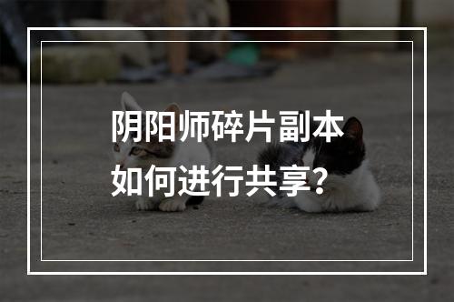 阴阳师碎片副本如何进行共享？