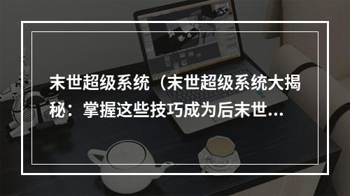 末世超级系统（末世超级系统大揭秘：掌握这些技巧成为后末世时代的王者！）