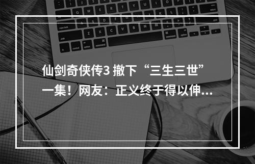 仙剑奇侠传3 撤下“三生三世”一集！网友：正义终于得以伸张