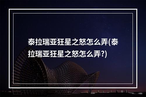 泰拉瑞亚狂星之怒怎么弄(泰拉瑞亚狂星之怒怎么弄?)