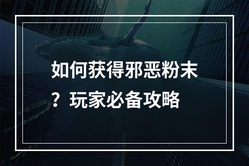 如何获得邪恶粉末？玩家必备攻略