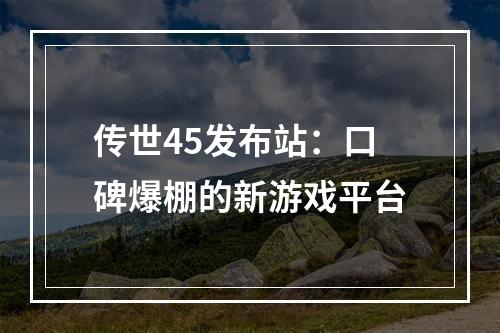 传世45发布站：口碑爆棚的新游戏平台