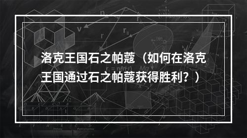 洛克王国石之帕蔻（如何在洛克王国通过石之帕蔻获得胜利？）