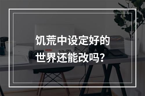 饥荒中设定好的世界还能改吗？