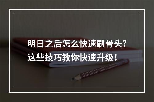 明日之后怎么快速刷骨头？这些技巧教你快速升级！