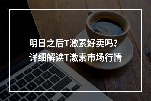 明日之后T激素好卖吗？详细解读T激素市场行情