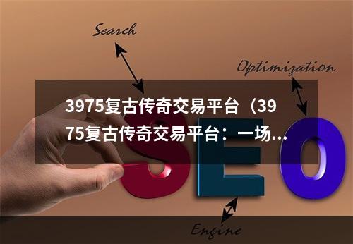 3975复古传奇交易平台（3975复古传奇交易平台：一场穿越时空的游戏之旅）