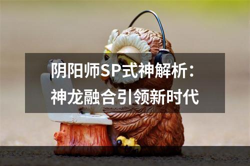 阴阳师SP式神解析：神龙融合引领新时代