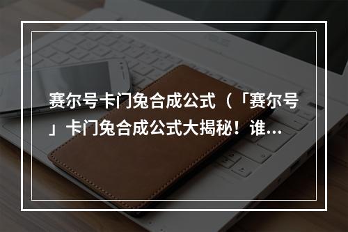 赛尔号卡门兔合成公式（「赛尔号」卡门兔合成公式大揭秘！谁说兔子不能吸氧？）