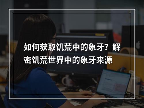 如何获取饥荒中的象牙？解密饥荒世界中的象牙来源