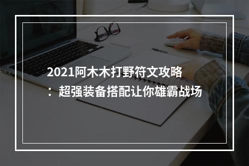 2021阿木木打野符文攻略：超强装备搭配让你雄霸战场