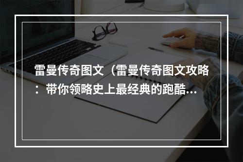 雷曼传奇图文（雷曼传奇图文攻略：带你领略史上最经典的跑酷游戏之一）