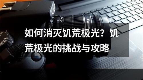 如何消灭饥荒极光？饥荒极光的挑战与攻略