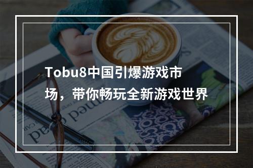 Tobu8中国引爆游戏市场，带你畅玩全新游戏世界