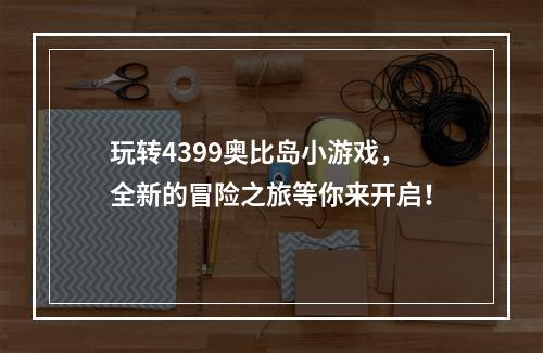 玩转4399奥比岛小游戏，全新的冒险之旅等你来开启！