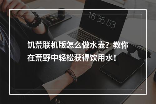 饥荒联机版怎么做水壶？教你在荒野中轻松获得饮用水！