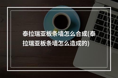 泰拉瑞亚板条墙怎么合成(泰拉瑞亚板条墙怎么造成的)