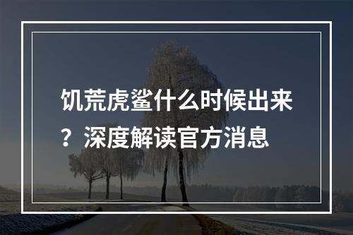 饥荒虎鲨什么时候出来？深度解读官方消息