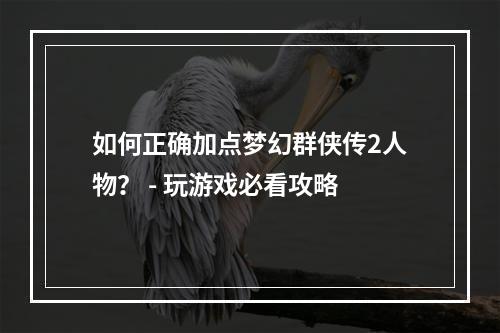 如何正确加点梦幻群侠传2人物？ - 玩游戏必看攻略