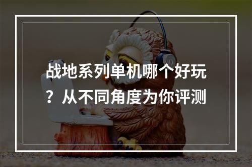 战地系列单机哪个好玩？从不同角度为你评测