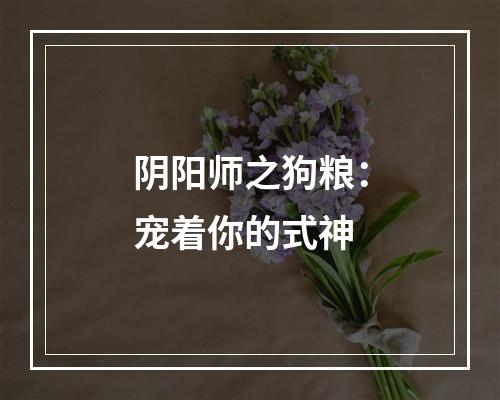 阴阳师之狗粮：宠着你的式神