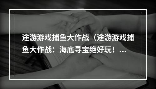 途游游戏捕鱼大作战（途游游戏捕鱼大作战：海底寻宝绝好玩！）