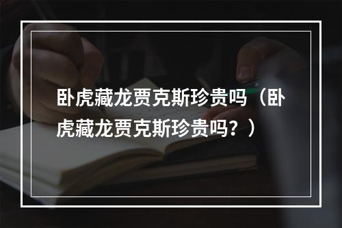 卧虎藏龙贾克斯珍贵吗（卧虎藏龙贾克斯珍贵吗？）